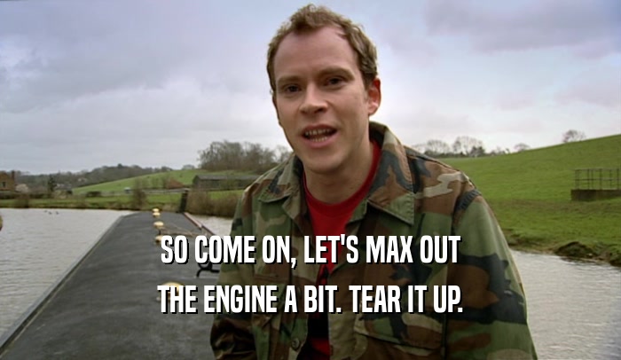 SO COME ON, LET'S MAX OUT
 THE ENGINE A BIT. TEAR IT UP.
 