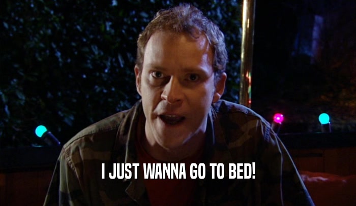 I JUST WANNA GO TO BED!  