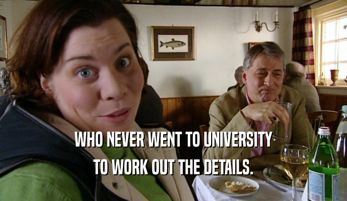 WHO NEVER WENT TO UNIVERSITY TO WORK OUT THE DETAILS. 