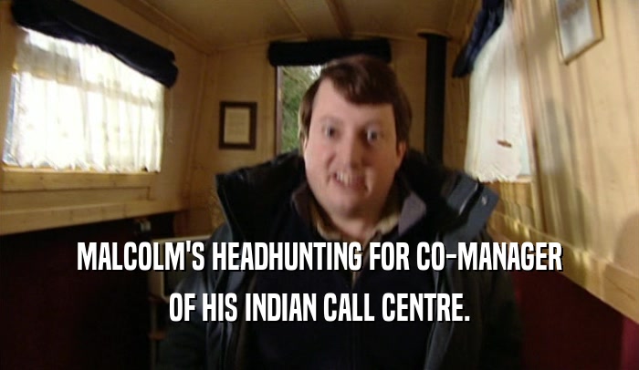 MALCOLM'S HEADHUNTING FOR CO-MANAGER
 OF HIS INDIAN CALL CENTRE.
 