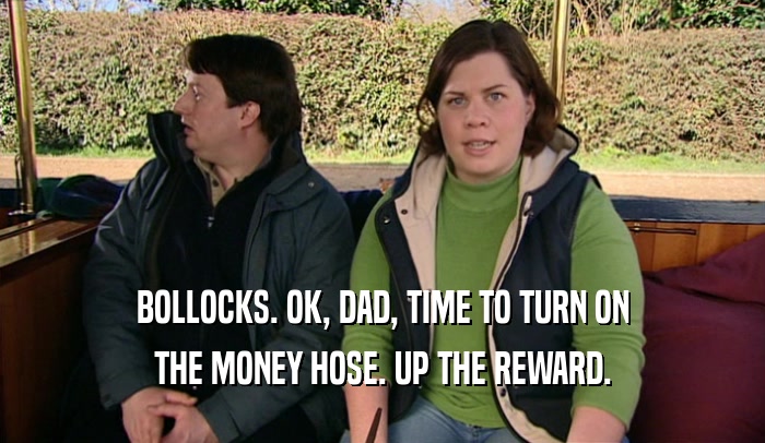 BOLLOCKS. OK, DAD, TIME TO TURN ON THE MONEY HOSE. UP THE REWARD. 