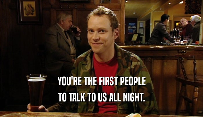 YOU'RE THE FIRST PEOPLE TO TALK TO US ALL NIGHT. 