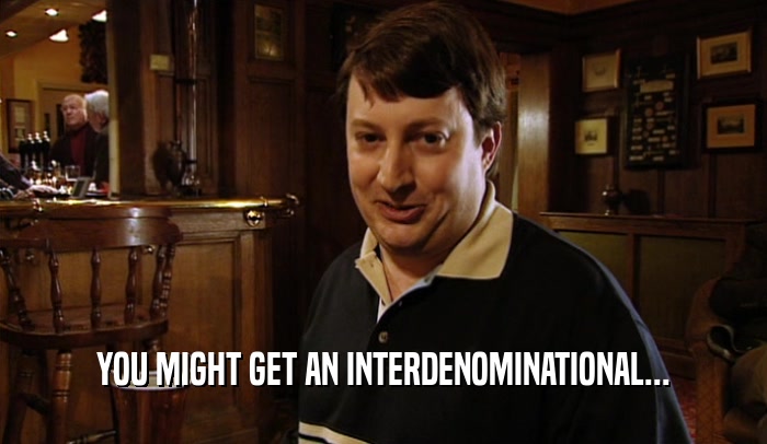 YOU MIGHT GET AN INTERDENOMINATIONAL...  