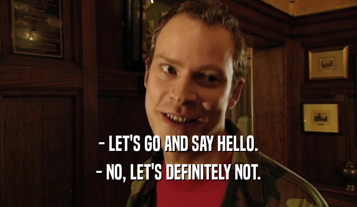 - LET'S GO AND SAY HELLO. - NO, LET'S DEFINITELY NOT. 