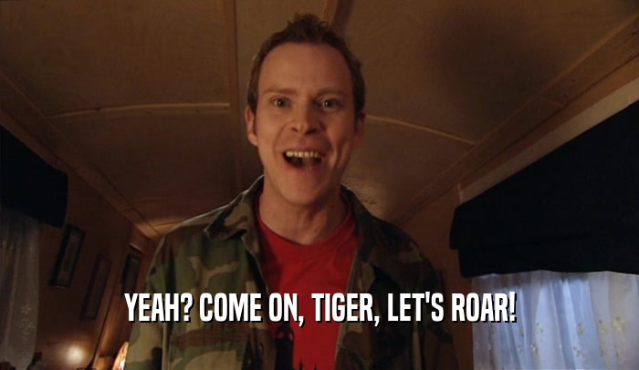 YEAH? COME ON, TIGER, LET'S ROAR!  
