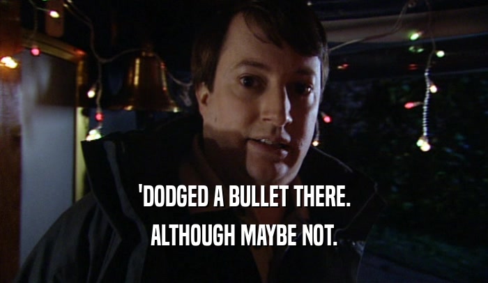 'DODGED A BULLET THERE. ALTHOUGH MAYBE NOT. 