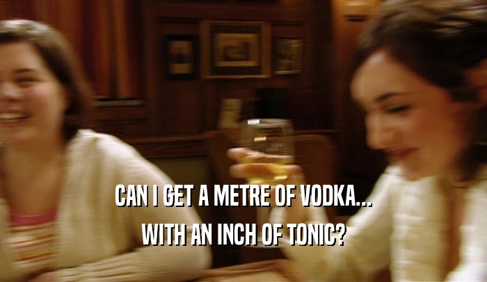 CAN I GET A METRE OF VODKA... WITH AN INCH OF TONIC? 