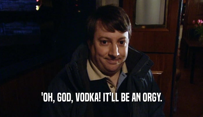 'OH, GOD, VODKA! IT'LL BE AN ORGY.  