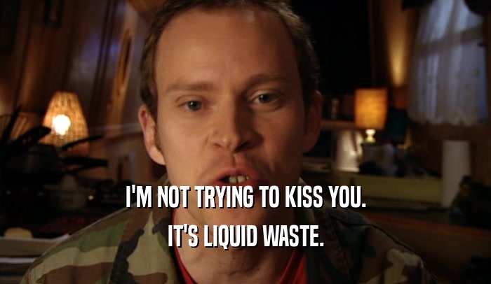 I'M NOT TRYING TO KISS YOU. IT'S LIQUID WASTE. 