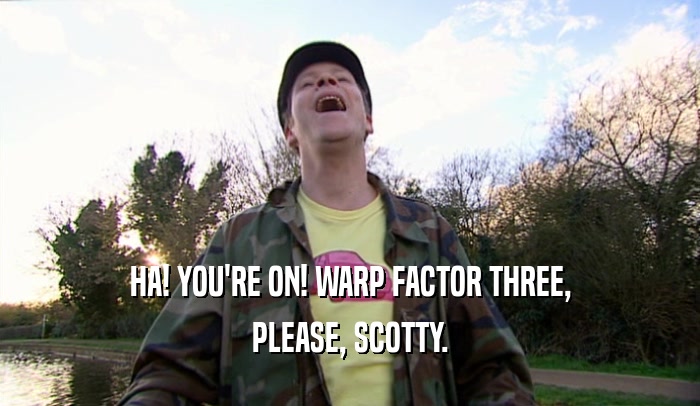 HA! YOU'RE ON! WARP FACTOR THREE, PLEASE, SCOTTY. 