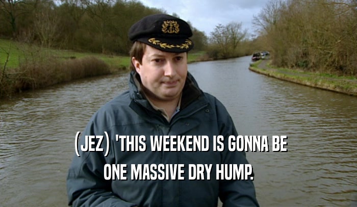 (JEZ) 'THIS WEEKEND IS GONNA BE ONE MASSIVE DRY HUMP. 