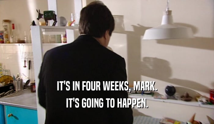IT'S IN FOUR WEEKS, MARK. IT'S GOING TO HAPPEN. 