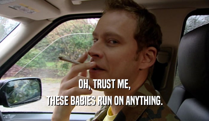 OH, TRUST ME, THESE BABIES RUN ON ANYTHING. 