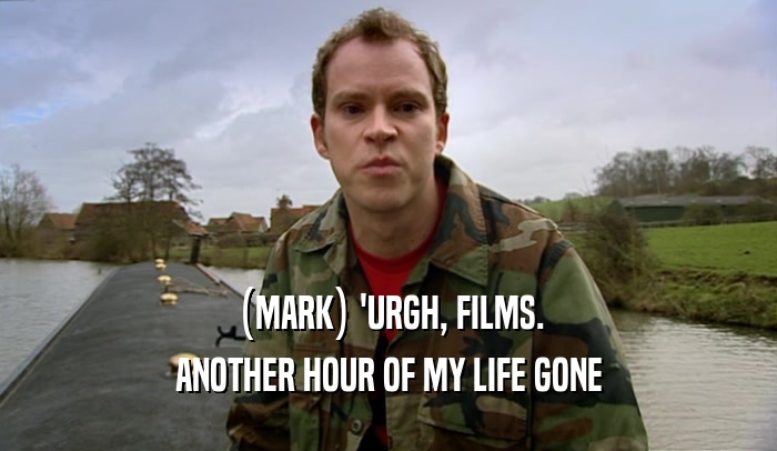 (MARK) 'URGH, FILMS. ANOTHER HOUR OF MY LIFE GONE 