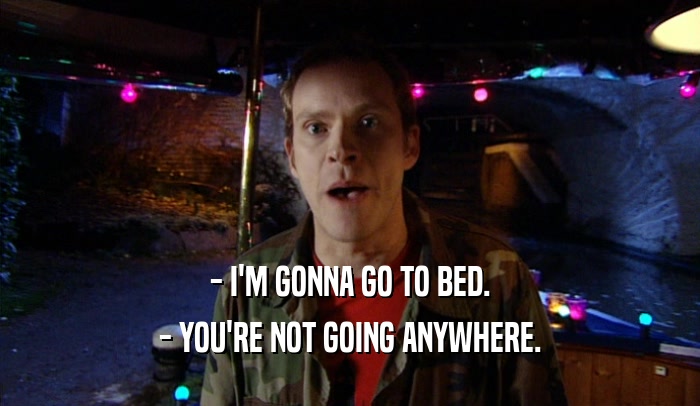 - I'M GONNA GO TO BED. - YOU'RE NOT GOING ANYWHERE. 