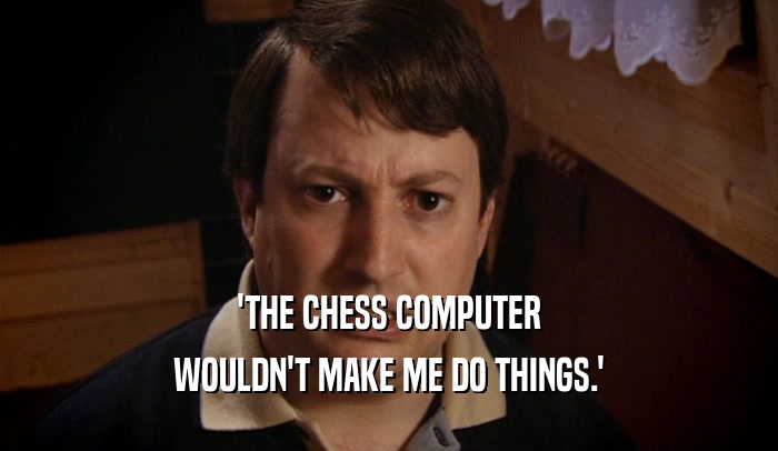 'THE CHESS COMPUTER WOULDN'T MAKE ME DO THINGS.' 