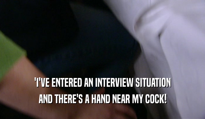 'I'VE ENTERED AN INTERVIEW SITUATION AND THERE'S A HAND NEAR MY COCK! 