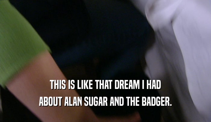THIS IS LIKE THAT DREAM I HAD ABOUT ALAN SUGAR AND THE BADGER. 