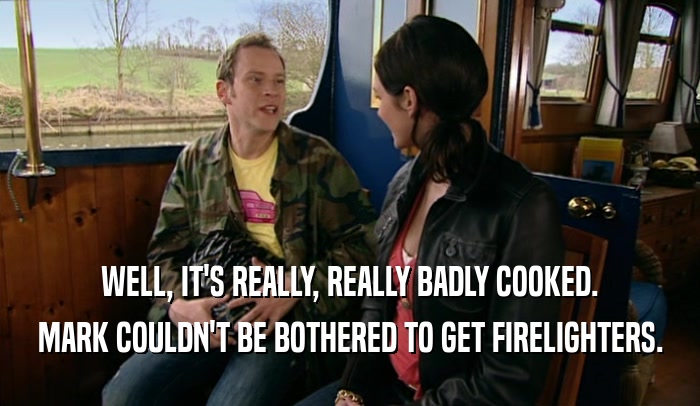 WELL, IT'S REALLY, REALLY BADLY COOKED. MARK COULDN'T BE BOTHERED TO GET FIRELIGHTERS. 
