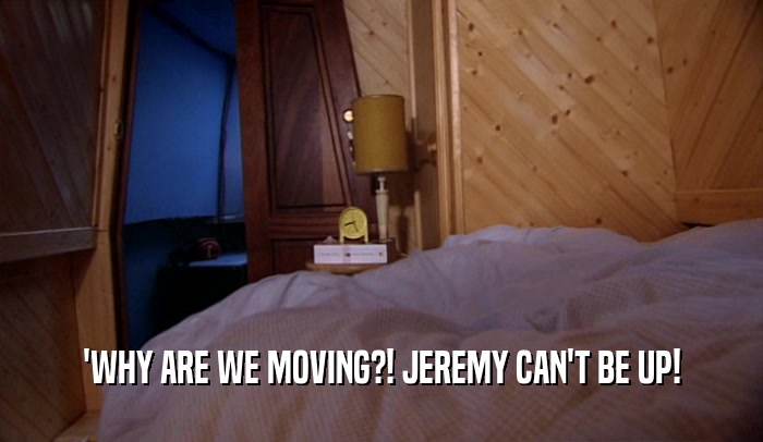 'WHY ARE WE MOVING?! JEREMY CAN'T BE UP!  
