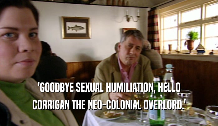 'GOODBYE SEXUAL HUMILIATION, HELLO CORRIGAN THE NEO-COLONIAL OVERLORD.' 