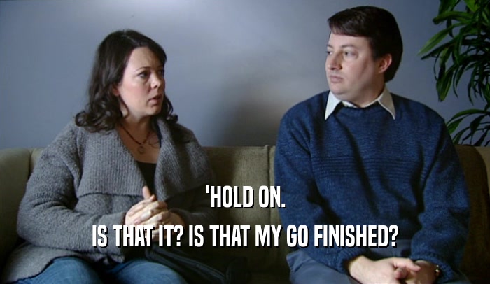 'HOLD ON. IS THAT IT? IS THAT MY GO FINISHED? 