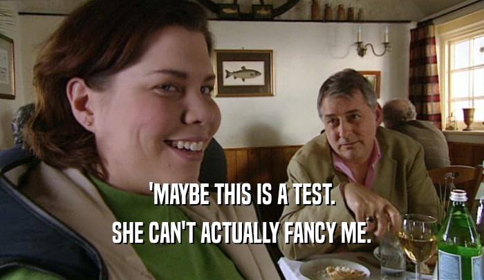 'MAYBE THIS IS A TEST. SHE CAN'T ACTUALLY FANCY ME. 
