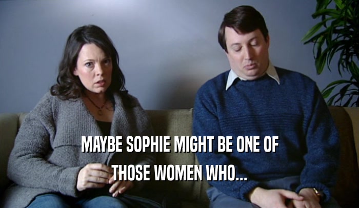 MAYBE SOPHIE MIGHT BE ONE OF THOSE WOMEN WHO... 
