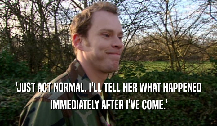 'JUST ACT NORMAL. I'LL TELL HER WHAT HAPPENED IMMEDIATELY AFTER I'VE COME.' 