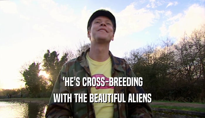 'HE'S CROSS-BREEDING
 WITH THE BEAUTIFUL ALIENS
 