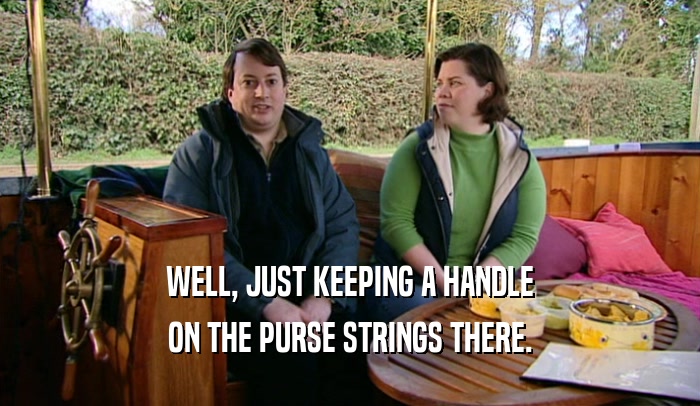 WELL, JUST KEEPING A HANDLE ON THE PURSE STRINGS THERE. 