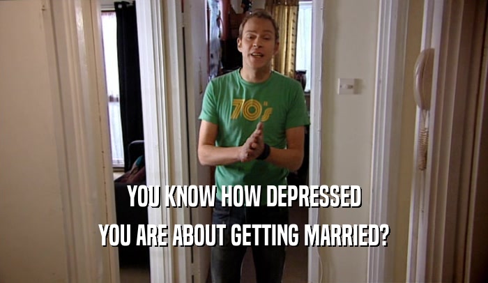YOU KNOW HOW DEPRESSED YOU ARE ABOUT GETTING MARRIED? 