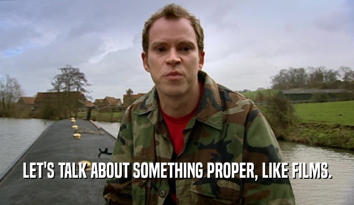 LET'S TALK ABOUT SOMETHING PROPER, LIKE FILMS.  