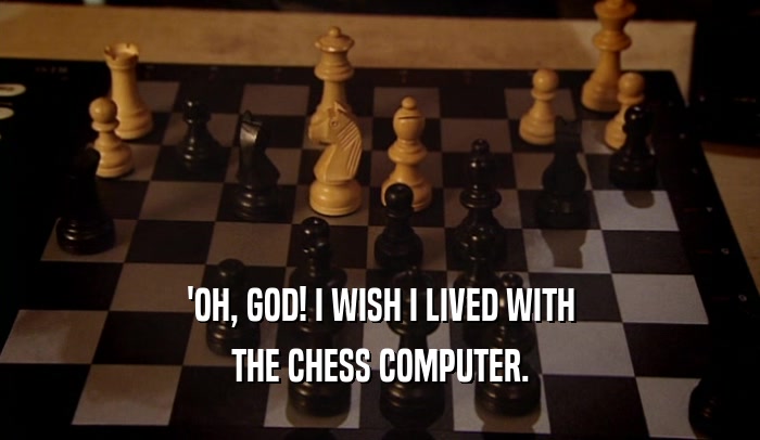 'OH, GOD! I WISH I LIVED WITH THE CHESS COMPUTER. 