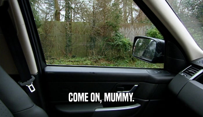 COME ON, MUMMY.
  
