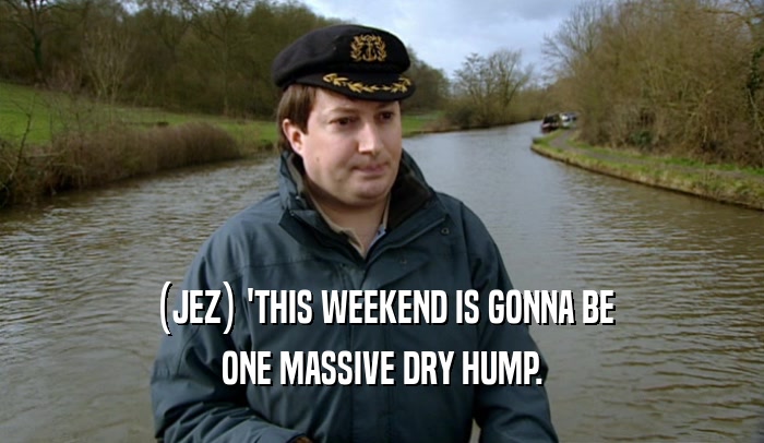 (JEZ) 'THIS WEEKEND IS GONNA BE ONE MASSIVE DRY HUMP. 