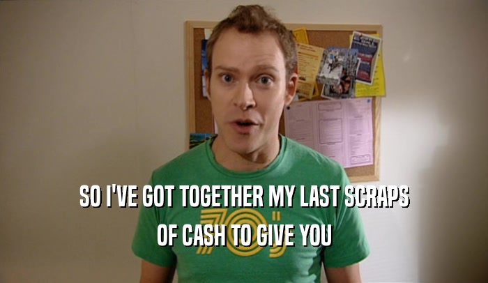 SO I'VE GOT TOGETHER MY LAST SCRAPS OF CASH TO GIVE YOU 