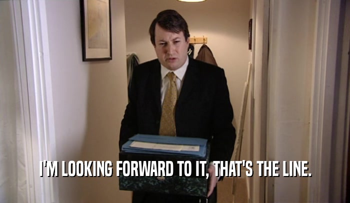 I'M LOOKING FORWARD TO IT, THAT'S THE LINE.  