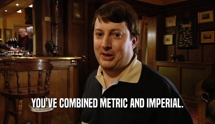 YOU'VE COMBINED METRIC AND IMPERIAL.  