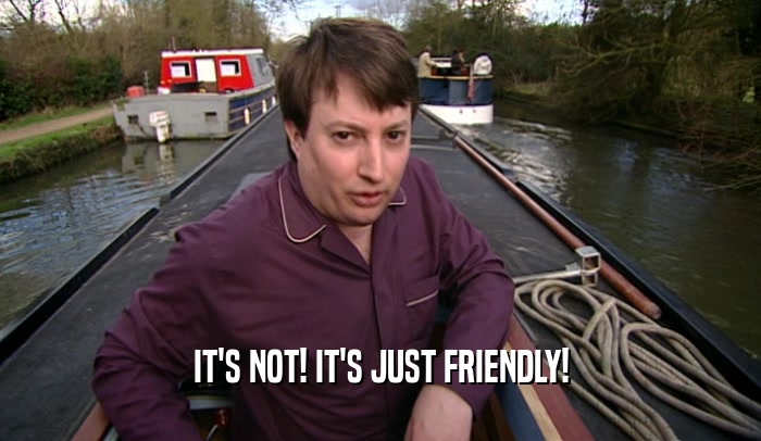 IT'S NOT! IT'S JUST FRIENDLY!  