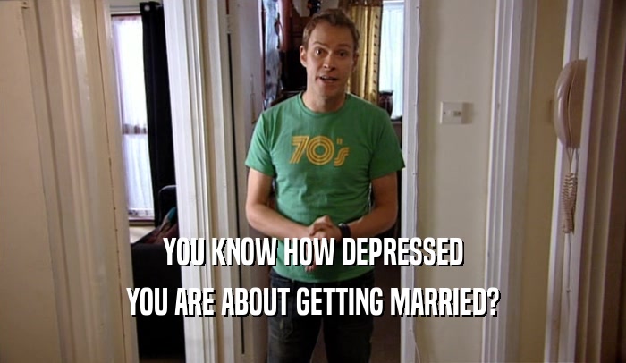 YOU KNOW HOW DEPRESSED YOU ARE ABOUT GETTING MARRIED? 