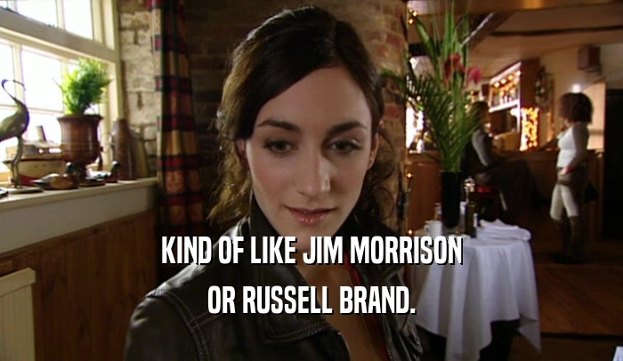 KIND OF LIKE JIM MORRISON OR RUSSELL BRAND. 