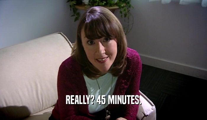 REALLY? 45 MINUTES.  