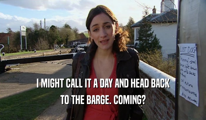 I MIGHT CALL IT A DAY AND HEAD BACK TO THE BARGE. COMING? 