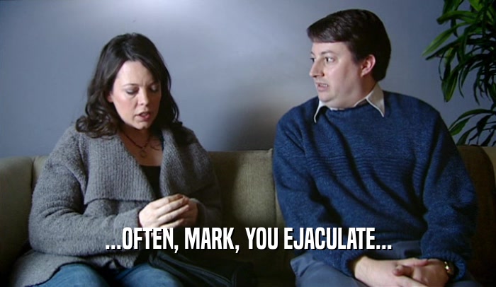 ...OFTEN, MARK, YOU EJACULATE...  