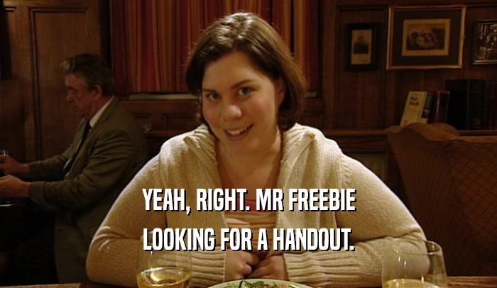 YEAH, RIGHT. MR FREEBIE LOOKING FOR A HANDOUT. 