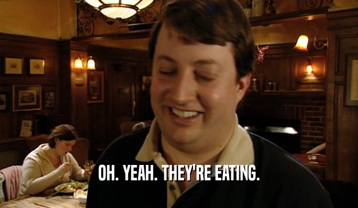 OH. YEAH. THEY'RE EATING.  