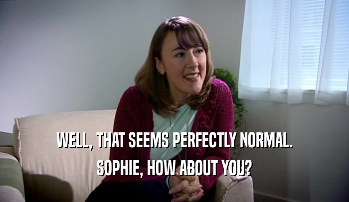 WELL, THAT SEEMS PERFECTLY NORMAL. SOPHIE, HOW ABOUT YOU? 