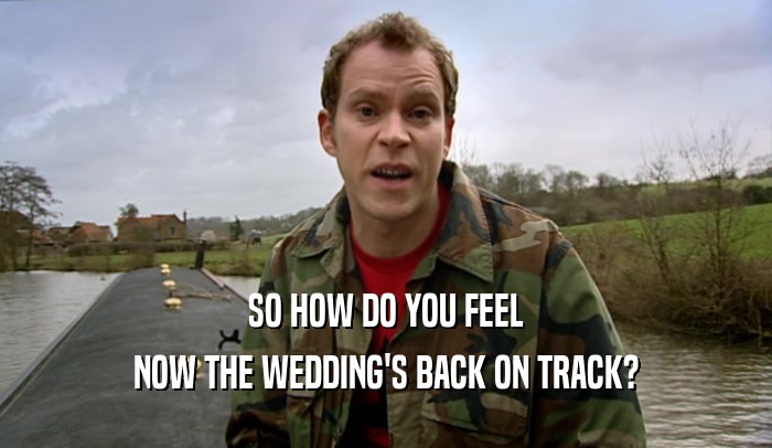 SO HOW DO YOU FEEL NOW THE WEDDING'S BACK ON TRACK? 