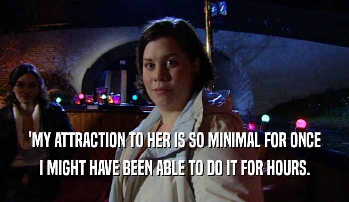 'MY ATTRACTION TO HER IS SO MINIMAL FOR ONCE I MIGHT HAVE BEEN ABLE TO DO IT FOR HOURS. 